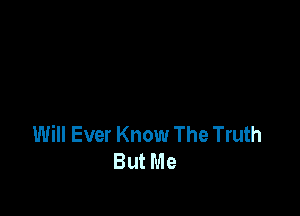 Will Ever Know The Truth
But Me