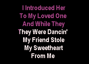 I Introduced Her
To My Loved One
And While They

They Were Dancin'
My Friend Stole
My Sweetheart

From Me