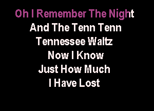 Oh I Remember The Night
And The Tenn Tenn
Tennessee Waltz

Now I Know
Just How Much
I Have Lost