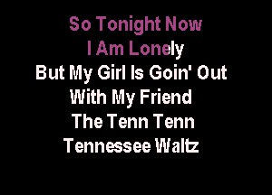 80 Tonight Now
I Am Lonely
But My Girl Is Goin' Out
With My Friend

The Tenn Tenn
Tennessee Wallz