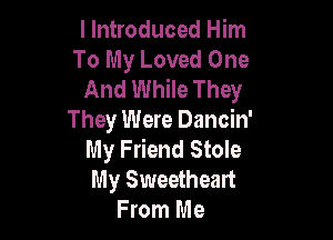 I Introduced Him
To My Loved One
And While They

They Were Dancin'
My Friend Stole

My Sweetheart
From Me