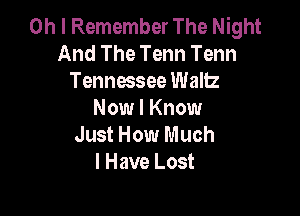 Oh I Remember The Night
And The Tenn Tenn
Tennessee Waltz

Now I Know
Just How Much
I Have Lost