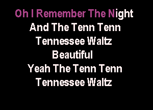 Oh I Remember The Night
And The Tenn Tenn
Tennessee Waltz

Beautiful
Yeah The Tenn Tenn
Tennessee Wallz