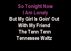 80 Tonight Now
I Am Lonely
But My Girl Is Goin' Out
With My Friend

The Tenn Tenn
Tennessee Wallz