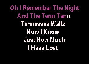 Oh I Remember The Night
And The Tenn Tenn
Tennessee Waltz

Now I Know
Just How Much
I Have Lost