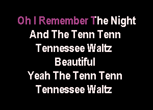 Oh I Remember The Night
And The Tenn Tenn
Tennwsee Waltz

Beautiful
Yeah The Tenn Tenn
Tennessee Wallz