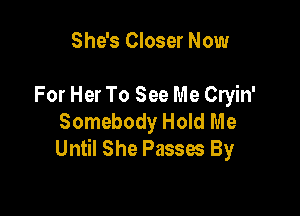 She's Closer Now

For Her To See Me Cryin'

Somebody Hold Me
Until She Passes By