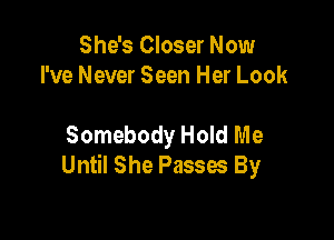 She's Closer Now
I've Never Seen Her Look

Somebody Hold Me
Until She Passes By