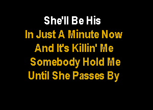 She'll Be His
In Just A Minute Now
And Ifs Killin' Me

Somebody Hold Me
Until She Passes By