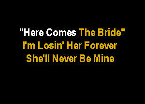 Here Comes The Bride
I'm Losin' Her Forever

She'll Never Be Mine