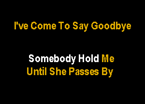 I've Come To Say Goodbye

Somebody Hold Me
Until She Passes By