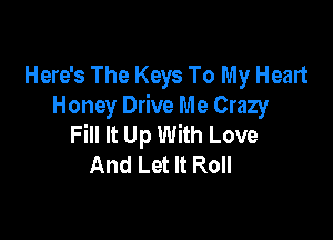 Here's The Keys To My Heart
Honey Drive Me Crazy

Fill It Up With Love
And Let It Roll