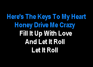 Here's The Keys To My Heart
Honey Drive Me Crazy
Fill It Up With Love

And Let It Roll
Let It Roll