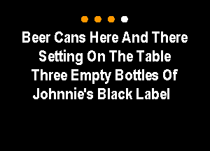 0000

Beer Cans Here And There
Setting On The Table
Three Empty Bottles 0f

Johnnie's Black Label
