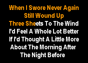 When I Swore Never Again
Still Wound Up
Three Sheets To The Wind
I'd Feel A Whole Lot Better
If I'd Thought A Little More
About The Morning After

The Night Before