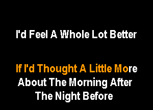 I'd Feel A Whole Lot Better

If I'd Thought A Little More
About The Morning After
The Night Before