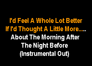 I'd Feel A Whole Lot Better
If I'd Thought A Little More .....

About The Morning After
The Night Before
(Instrumental Out)