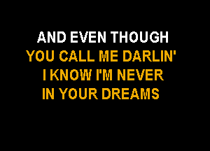 AND EVEN THOUGH
YOU CALL ME DARLIN'
I KNOW I'M NEVER

IN YOUR DREAMS