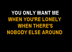 YOU ONLY WANT ME
WHEN YOU'RE LONELY
WHEN THERE'S
NOBODY ELSE AROUND