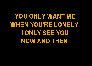 YOU ONLY WANT ME
WHEN YOU'RE LONELY
I ONLY SEE YOU

NOW AND THEN