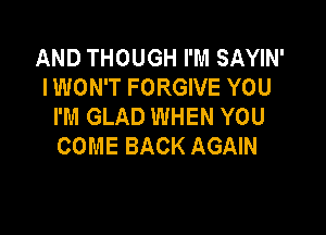 AND THOUGH I'M SAYIN'
IWON'T FORGIVE YOU
I'M GLAD WHEN YOU

COME BACK AGAIN