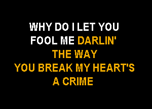 WHY DO I LET YOU
FOOL ME DARLIN'
THE WAY

YOU BREAK MY HEART'S
A CRIME