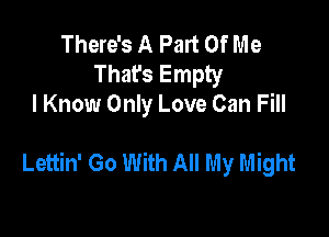 There's A Part Of Me
That's Empty
I Know Only Love Can Fill

Lettin' Go With All My Might