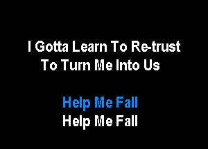 I Gotta Learn To Re-trust
To Turn Me Into Us

Help Me Fall
Help Me Fall