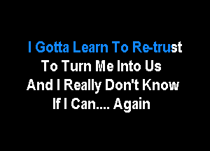 I Gotta Learn To Re-trust
To Turn Me Into Us

And I Really Don't Know
lfl Can.... Again