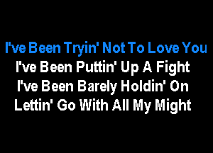 I've Been lein' Not To Love You
I've Been Puttin' Up A Fight
I've Been Barely Holdin' 0n
Lettin' Go With All My Might