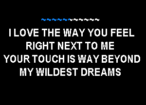 'U'U'U'U'U'U'U'U'U'U'U

I LOVE THE WAY YOU FEEL
RIGHT NEXT TO ME
YOURTOUCH IS WAY BEYOND
MY WILDEST DREAMS