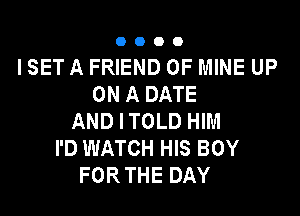 0000

I SET A FRIEND OF MINE UP
ON A DATE

AND I TOLD HIM
I'D WATCH HIS BOY
FOR THE DAY
