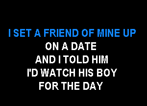 I SET A FRIEND OF MINE UP
ON A DATE

AND I TOLD HIM
I'D WATCH HIS BOY
FOR THE DAY