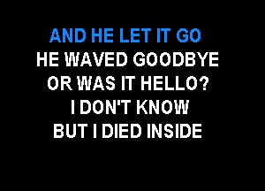 AND HE LET IT GO
HE WAVED GOODBYE
ORWAS IT HELLO?
IDON'T KNOW
BUT I DIED INSIDE