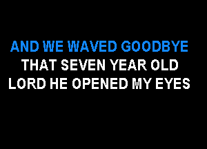 AND WE WAVED GOODBYE
THAT SEVEN YEAR OLD
LORD HE OPENED MY EYES