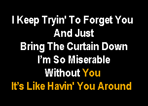 I Keep Tryin' To Forget You
And Just
Bring The Curtain Down

Pm So Miserable
Without You
lt,s Like Havin' You Around