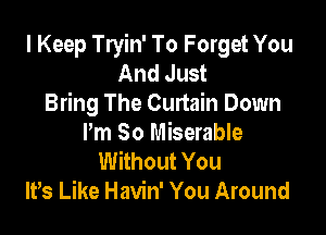 I Keep Tryin' To Forget You
And Just
Bring The Curtain Down

Pm So Miserable
Without You
lt,s Like Havin' You Around