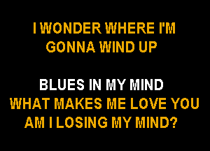 IWONDERWHERE I'M
GONNA WIND UP

BLUES IN MY MIND
WHAT MAKES ME LOVE YOU
AM I LOSING MY MIND?