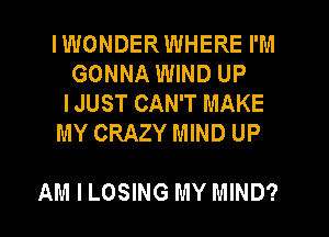IWONDERWHERE I'M
GONNA WIND UP
IJUST CAN'T MAKE
MY CRAZY MIND UP

AM I LOSING MY MIND?