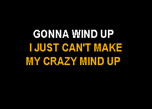 GONNA WIND UP
I JUST CAN'T MAKE

MY CRAZY MIND UP