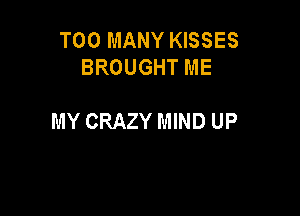 TOO MANY KISSES
BROUGHT ME

MY CRAZY MIND UP