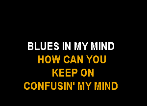 BLUES IN MY MIND

HOW CAN YOU
KEEP ON
CONFUSIN' MY MIND