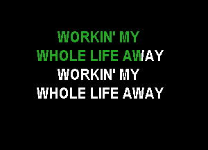 WORKIN' MY
WHOLE LIFE AWAY
WORKIN' MY

WHOLE LIFE AWAY