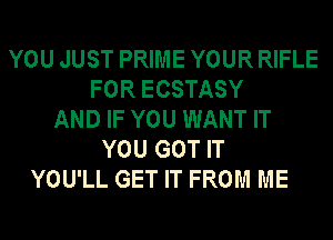 YOU JUST PRIME YOUR RIFLE
FOR ECSTASY
AND IF YOU WANT IT
YOU GOT IT
YOU'LL GET IT FROM ME