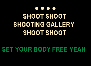 OOOO

SHOOTSHOOT
SHOOTING GALLERY
SHOOTSHOOT

SET YOUR BODY FREE YEAH