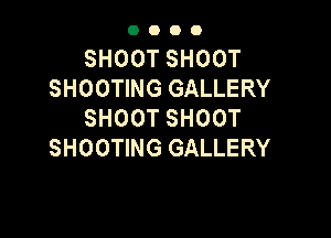 OOOO

SHOOT SHOOT
SHOOTING GALLERY
SHOOT SHOOT

SHOOTING GALLERY