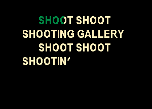 SHOOT SHOOT
SHOOTING GALLERY

SHOOTING GALLERY
