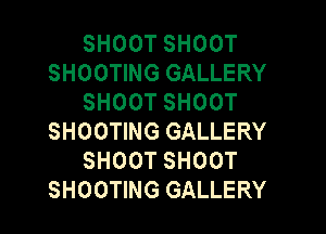 SHOOT SHOOT
SHOOTING GALLERY
SHOOT SHOOT

SHOOTING GALLERY
SHOOT SHOOT
SHOOTING GALLERY