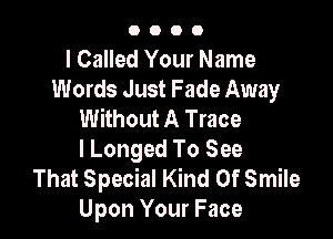 0000

I Called Your Name
Words Just Fade Away
Without A Trace

I Longed To See
That Special Kind Of Smile
Upon Your Face