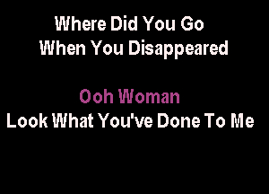 Where Did You Go
When You Disappeared

Ooh Woman
Look What You've Done To Me